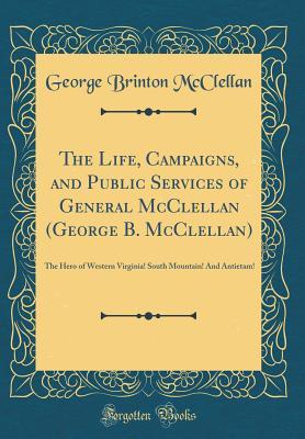 Read The Life, Campaigns, and Public Services of General McClellan (George B. McClellan): The Hero of Western Virginia! South Mountain! and Antietam! (Classic Reprint) - George B. McClellan | PDF