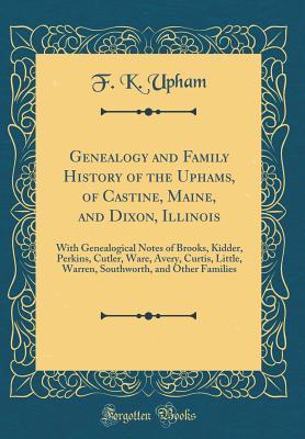 Download Genealogy and Family History of the Uphams, of Castine, Maine, and Dixon, Illinois: With Genealogical Notes of Brooks, Kidder, Perkins, Cutler, Ware, Avery, Curtis, Little, Warren, Southworth, and Other Families (Classic Reprint) - F K Upham file in PDF