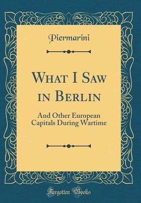 Full Download What I Saw in Berlin: And Other European Capitals During Wartime (Classic Reprint) - Piermarini Piermarini file in PDF