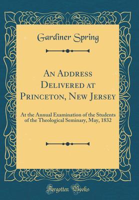 Download An Address Delivered at Princeton, New Jersey: At the Annual Examination of the Students of the Theological Seminary, May, 1832 (Classic Reprint) - Gardiner Spring | PDF