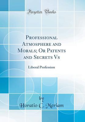 Read Online Professional Atmosphere and Morals; Or Patents and Secrets vs: Liberal Profession (Classic Reprint) - Horatio C Meriam | ePub