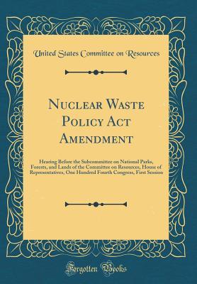 Read Online Nuclear Waste Policy ACT Amendment: Hearing Before the Subcommittee on National Parks, Forests, and Lands of the Committee on Resources, House of Representatives, One Hundred Fourth Congress, First Session (Classic Reprint) - U.S. Congress Committee on Resources file in ePub