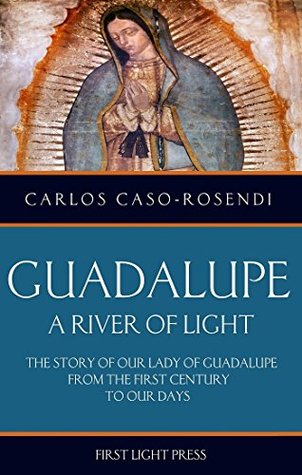 Read Online Guadalupe: A River of Light: The Story of Our Lady of Guadalupe From the First Century to Our Days - Carlos Caso-Rosendi file in PDF