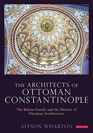 Read Online The Architects of Ottoman Constantinople: The Balyan Family and the History of Ottoman Architecture (Library of Ottoman Studies) - Alyson Wharton | ePub