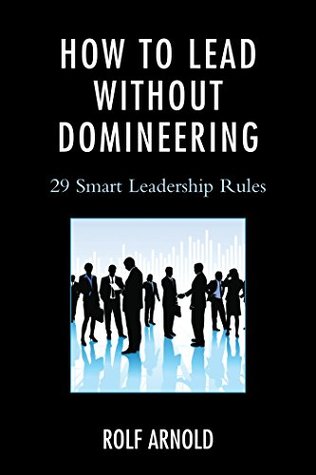 Read Online How to Lead without Domineering: 29 Smart Leadership Rules - Rolf Arnold | PDF