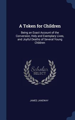 Read A Token for Children: Being an Exact Account of the Conversion, Holy and Exemplary Lives, and Joyful Deaths of Several Young Children - James Janeway | PDF