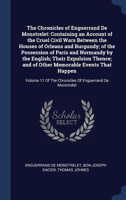 Read The Chronicles of Enguerrand de Monstrelet: Containing an Account of the Cruel Civil Wars Between the Houses of Orleans and Burgundy; Of the Possession of Paris and Normandy by the English; Their Expulsion Thence; And of Other Memorable Events That Hap - Enguerrand de Monstrelet | ePub