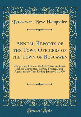 Read Online Annual Reports of the Town Officers of the Town of Boscawen: Comprising Those of the Selectmen, Auditors, School Committee, Library Trustees, and Agents for the Year Ending January 31, 1920 (Classic Reprint) - Boscawen New Hampshire | ePub