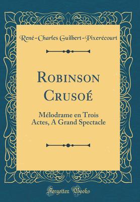 Full Download Robinson Cruso�: M�lodrame En Trois Actes, a Grand Spectacle (Classic Reprint) - Ren'-Charles Guilbert-Pixer'court | ePub