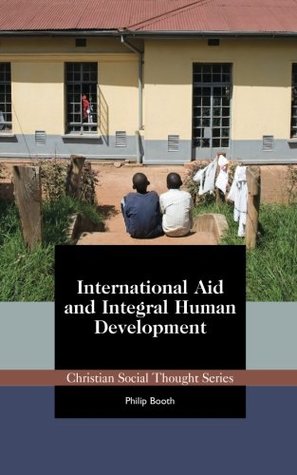 Read Online International Aid and Integral Human Development (Christian Social Thought Series) (Volume 16) - Philip Booth | ePub