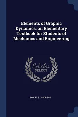 Read Elements of Graphic Dynamics; An Elementary Textbook for Students of Mechanics and Engineering - Ewart S Andrews | ePub