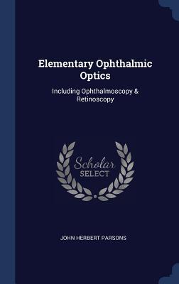 Read Online Elementary Ophthalmic Optics: Including Ophthalmoscopy & Retinoscopy - John Herbert Parsons file in ePub