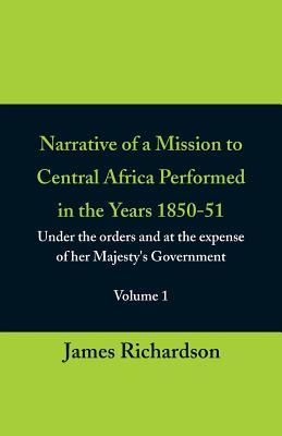 Read Online Narrative of a Mission to Central Africa Performed in the Years 1850-51, (Volume 1) Under the Orders and at the Expense of Her Majesty's Government - James Richardson | PDF