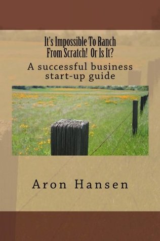 Read Online It's Impossible To Ranch From Scratch! Or Is It?: A successful business start-up guide - Aron Hansen file in PDF