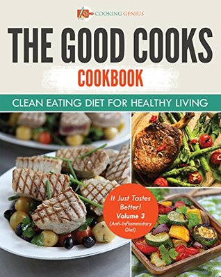 Read Online The Good Cooks Cookbook: Clean Eating Diet For Healthy Living - It Just Tastes Better! Volume 3 (Anti-Inflammatory Diet) - Cooking Genius | ePub