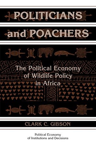 Read Online Politicians and Poachers: The Political Economy of Wildlife Policy in Africa (Political Economy of Institutions and Decisions) - Clark C. Gibson | PDF