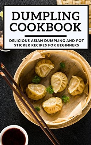 Read Online Dumpling Cookbook: Delicious Asian Dumpling And Pot Sticker Recipes For Beginners (Chinese Takeout Cookbook Book 1) - Kenny Wong | PDF