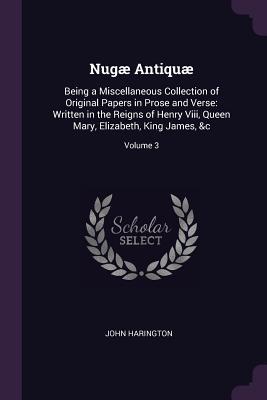 Download Nug� Antiqu�: Being a Miscellaneous Collection of Original Papers in Prose and Verse: Written in the Reigns of Henry VIII, Queen Mary, Elizabeth, King James, &c; Volume 3 - John Harington | PDF