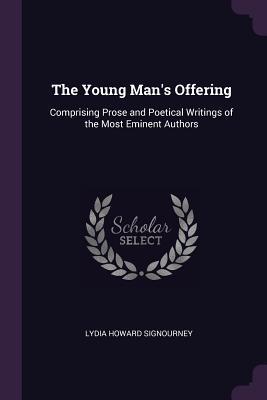 Read Online The Young Man's Offering: Comprising Prose and Poetical Writings of the Most Eminent Authors - Lydia Howard Signourney | PDF