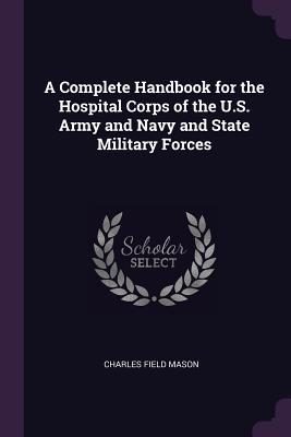 Full Download A Complete Handbook for the Hospital Corps of the U.S. Army and Navy and State Military Forces - Charles Field Mason file in ePub