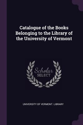 Download Catalogue of the Books Belonging to the Library of the University of Vermont - University of Vermont Library | ePub