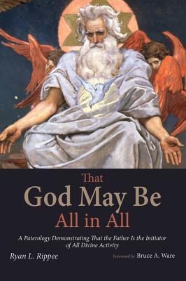 Download That God May Be All in All: A Paterology Demonstrating That the Father Is the Initiator of All Divine Activity - Ryan L. Rippee | ePub