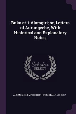 Read Online Ruka'at-I-Alamgiri; Or, Letters of Aurungzebe, with Historical and Explanatory Notes; - Emperor of Hindustan 1618-17 Aurangzeb | ePub