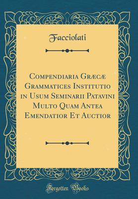 Full Download Compendiaria Gr�c� Grammatices Institutio in Usum Seminarii Patavini Multo Quam Antea Emendatior Et Auctior (Classic Reprint) - Facciolati Facciolati | ePub