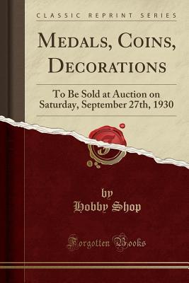 Read Online Medals, Coins, Decorations: To Be Sold at Auction on Saturday, September 27th, 1930 (Classic Reprint) - Hobby Shop | ePub