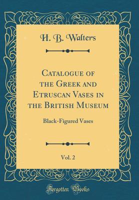 Read Online Catalogue of the Greek and Etruscan Vases in the British Museum, Vol. 2: Black-Figured Vases (Classic Reprint) - H B Walters | ePub