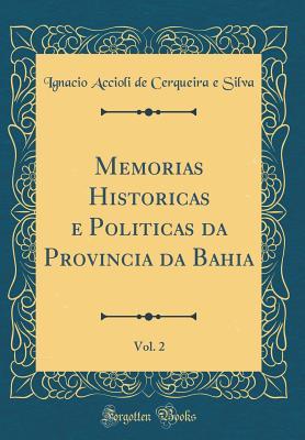 Read Online Memorias Historicas E Politicas Da Provincia Da Bahia, Vol. 2 (Classic Reprint) - Ignacio Accioli De Cerqueira E Silva file in ePub