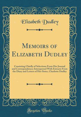Download Memoirs of Elizabeth Dudley: Consisting Chiefly of Selections from Her Journal and Correspondence; Interspersed with Extracts from the Diary and Letters of Her Sister, Charlotte Dudley (Classic Reprint) - Elizabeth Dudley file in PDF