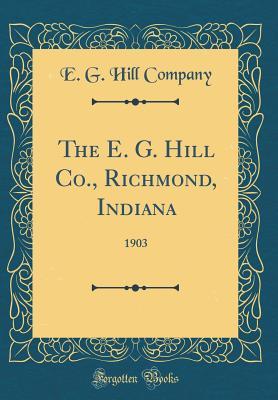 Read Online The E. G. Hill Co., Richmond, Indiana: 1903 (Classic Reprint) - E G Hill Company | PDF