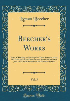 Read Online Beecher's Works, Vol. 3: Views of Theology, as Developed in Three Sermons, and on His Trials Before the Presbytery and Synod of Cincinnati, June, 1835; With Remarks on the Princeton Review (Classic Reprint) - Lyman Beecher | ePub