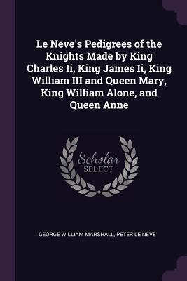 Read Le Neve's Pedigrees of the Knights Made by King Charles II, King James II, King William III and Queen Mary, King William Alone, and Queen Anne - George William Marshall file in ePub