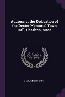 Read Address at the Dedication of the Dexter Memorial Town Hall, Charlton, Mass - Charlton Charlton | ePub