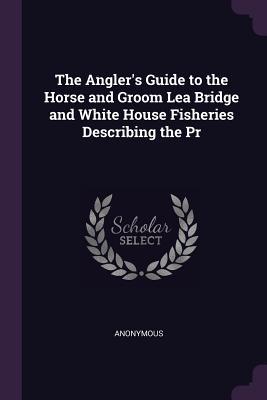 Full Download The Angler's Guide to the Horse and Groom Lea Bridge and White House Fisheries Describing the PR - Anonymous | ePub