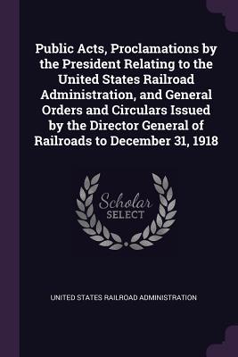 Download Public Acts, Proclamations by the President Relating to the United States Railroad Administration, and General Orders and Circulars Issued by the Director General of Railroads to December 31, 1918 - United States Railroad Administration | PDF