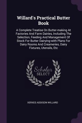 Full Download Willard's Practical Butter Book: A Complete Treatise on Butter-Making at Factories and Farm Dairies, Including the Selection, Feeding and Management of Stock for Butter Dairying-With Plans for Dairy Rooms and Creameries, Dairy Fixtures, Utensils, Etc - Xerxes Addison Willard file in ePub