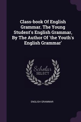 Download Class-Book of English Grammar. the Young Student's English Grammar, by the Author of 'the Youth's English Grammar' - English Grammar file in ePub