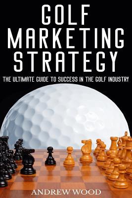 Read Online Golf Marketing Strategy: The Ultimate Guide to Success in the Golf Industry - Andrew Wood file in PDF