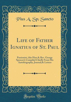 Read Life of Father Ignatius of St. Paul: Passionist, (the Hon.& Rev. George Spencer); Compiled Chiefly from His Autobiography, Journal,& Letters (Classic Reprint) - Pius a Sp Sancto | PDF