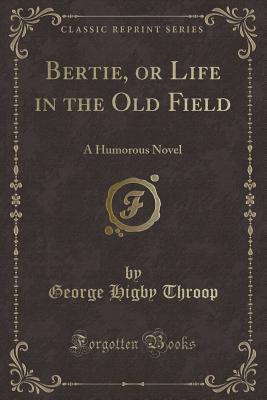 Download Bertie, or Life in the Old Field: A Humorous Novel (Classic Reprint) - George Higby Throop | PDF