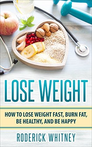 Read Online Lose Weight: How to Lose Weight Fast, Burn Fat, be Healthy, and be Happy (Weight loss, Calories, Fat Loss, Carbs, Muscle, Mindset, Motivation, Diet, Exercise) - Roderick Whitney | ePub