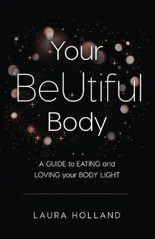 Download Your BeUtiful Body: A Guide to Eating and Loving Your Body Light - Laura Holland | PDF