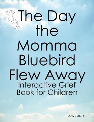 Full Download The Day the Momma Bluebird Flew Away: Interactive Grief Book for Children - Lois Jean | ePub