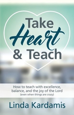Full Download Take Heart and Teach: How to Teach with Excellence, Balance, and the Joy of the Lord (Even When Things Are Crazy) - Linda Kardamis | ePub