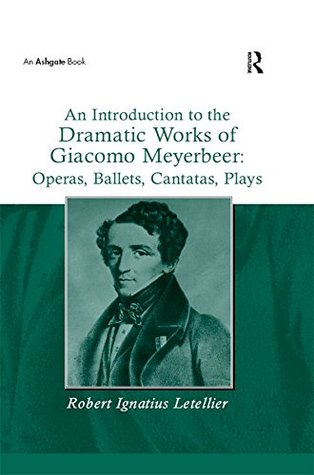 Read An Introduction to the Dramatic Works of Giacomo Meyerbeer: Operas, Ballets, Cantatas, Plays - Robert Ignatius Letellier | PDF