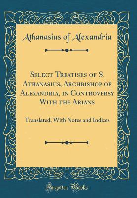 Read Select Treatises of S. Athanasius, Archbishop of Alexandria, in Controversy with the Arians: Translated, with Notes and Indices (Classic Reprint) - Athanasius of Alexandria | ePub