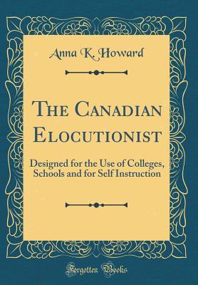 Download The Canadian Elocutionist: Designed for the Use of Colleges, Schools and for Self Instruction (Classic Reprint) - Anna K Howard file in ePub